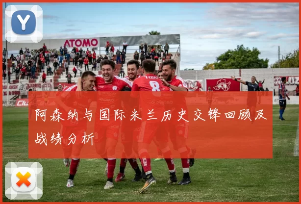 阿森纳与国际米兰历史交锋回顾及战绩分析