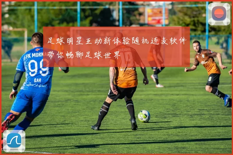 足球明星互动新体验随机连麦软件带你畅聊足球世界