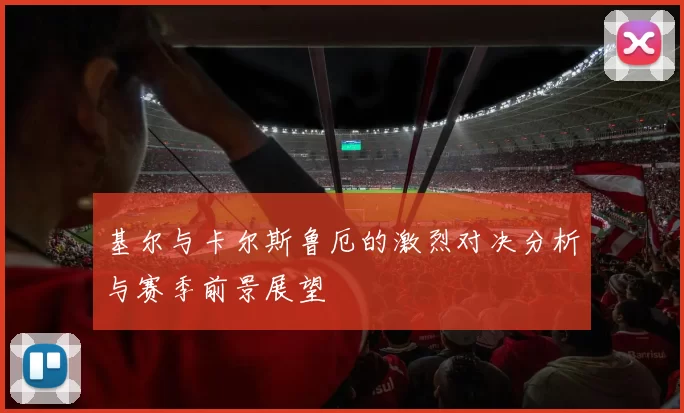 基尔与卡尔斯鲁厄的激烈对决分析与赛季前景展望