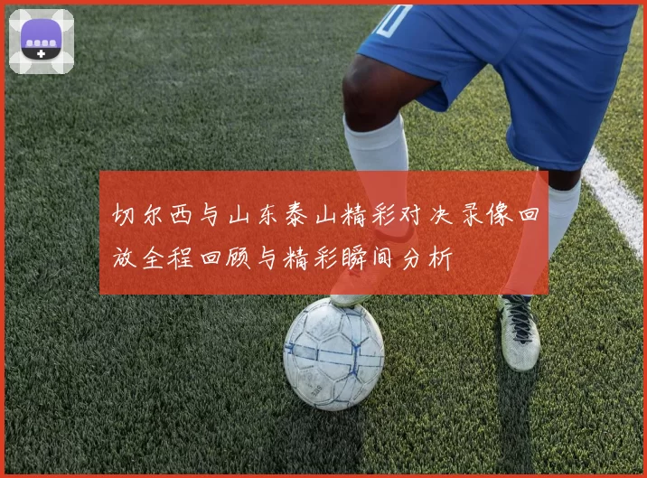 切尔西与山东泰山精彩对决录像回放全程回顾与精彩瞬间分析