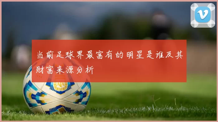 当前足球界最富有的明星是谁及其财富来源分析