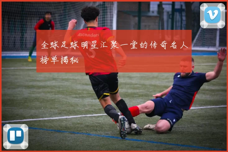 全球足球明星汇聚一堂的传奇名人榜单揭秘