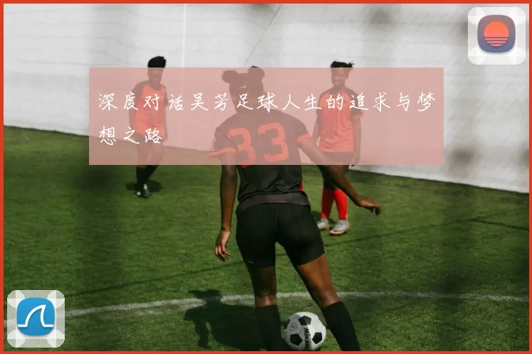 深度对话吴芳足球人生的追求与梦想之路
