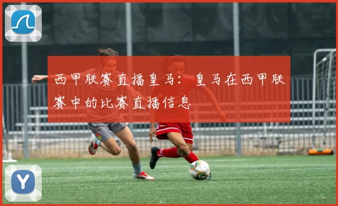 西甲联赛直播皇马：皇马在西甲联赛中的比赛直播信息