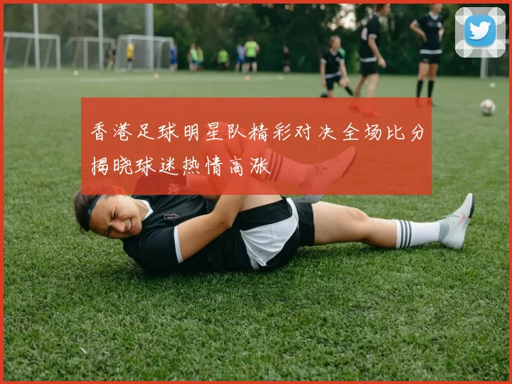 香港足球明星队精彩对决全场比分揭晓球迷热情高涨