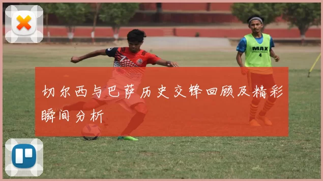 切尔西与巴萨历史交锋回顾及精彩瞬间分析