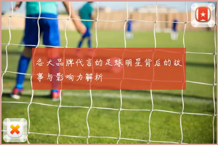 各大品牌代言的足球明星背后的故事与影响力解析