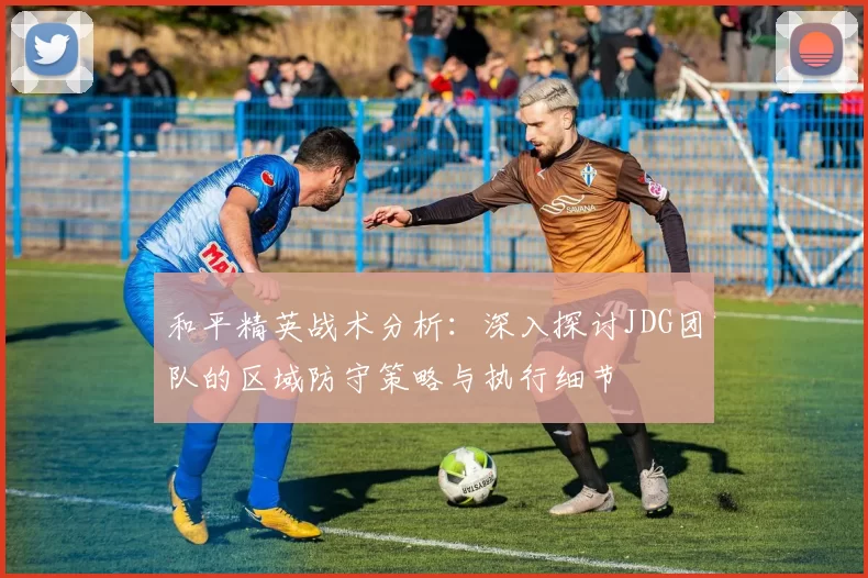 和平精英战术分析：深入探讨JDG团队的区域防守策略与执行细节