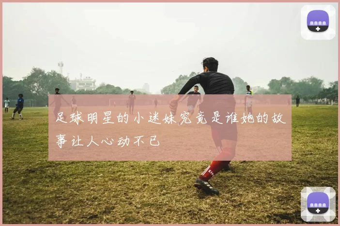 足球明星的小迷妹究竟是谁她的故事让人心动不已