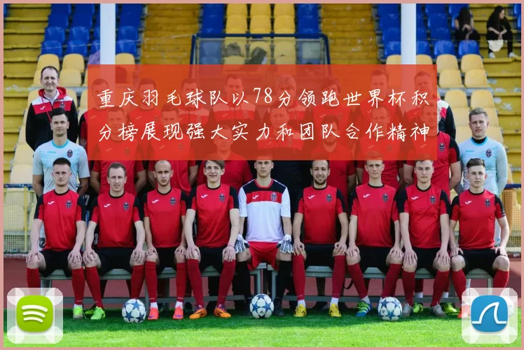 重庆羽毛球队以78分领跑世界杯积分榜展现强大实力和团队合作精神