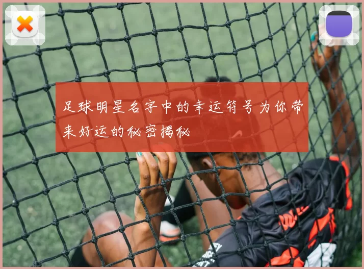足球明星名字中的幸运符号为你带来好运的秘密揭秘