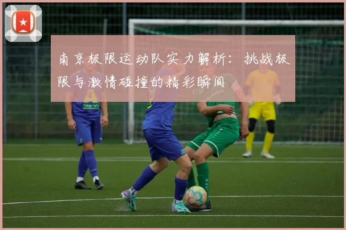 南京极限运动队实力解析：挑战极限与激情碰撞的精彩瞬间