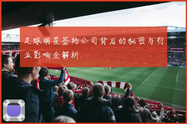 足球明星签约公司背后的秘密与行业影响全解析