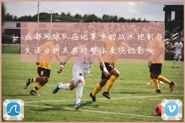 成都网球队在比赛中的战术控制与失误分析及其对整体表现的影响