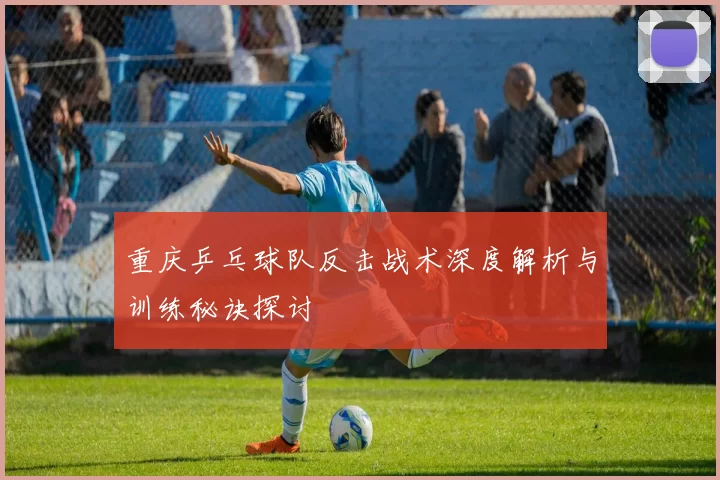 重庆乒乓球队反击战术深度解析与训练秘诀探讨