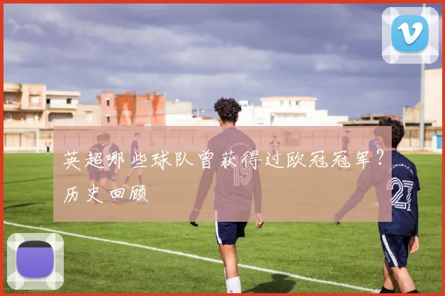 英超哪些球队曾获得过欧冠冠军？历史回顾