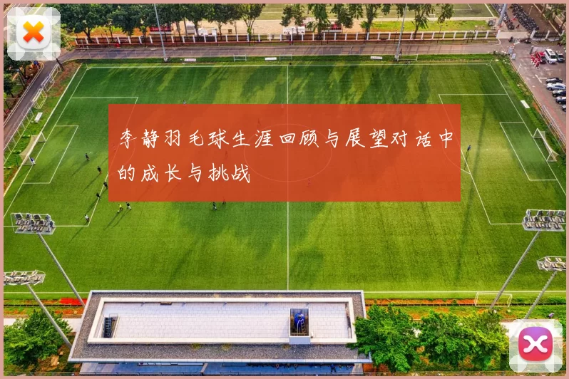 李静羽毛球生涯回顾与展望对话中的成长与挑战