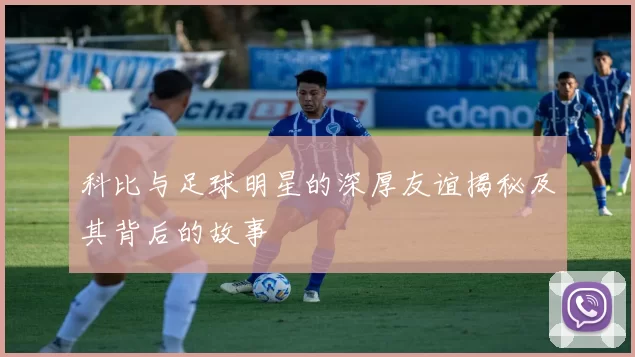 科比与足球明星的深厚友谊揭秘及其背后的故事