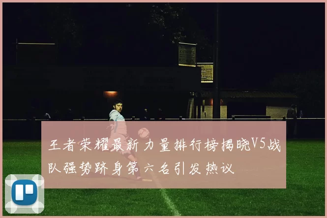 王者荣耀最新力量排行榜揭晓V5战队强势跻身第六名引发热议
