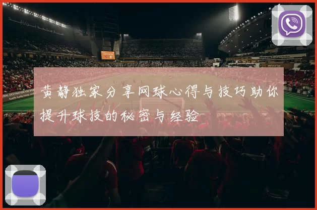 黄静独家分享网球心得与技巧助你提升球技的秘密与经验