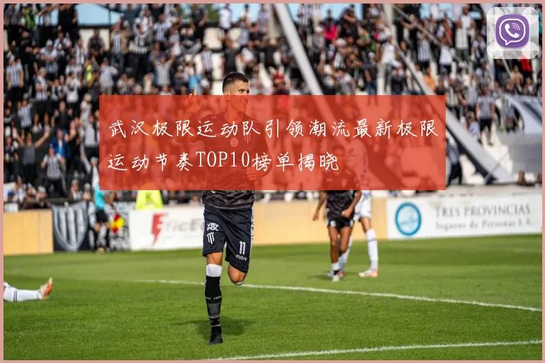 武汉极限运动队引领潮流最新极限运动节奏TOP10榜单揭晓