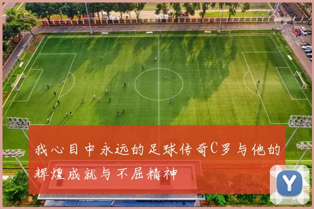 我心目中永远的足球传奇C罗与他的辉煌成就与不屈精神