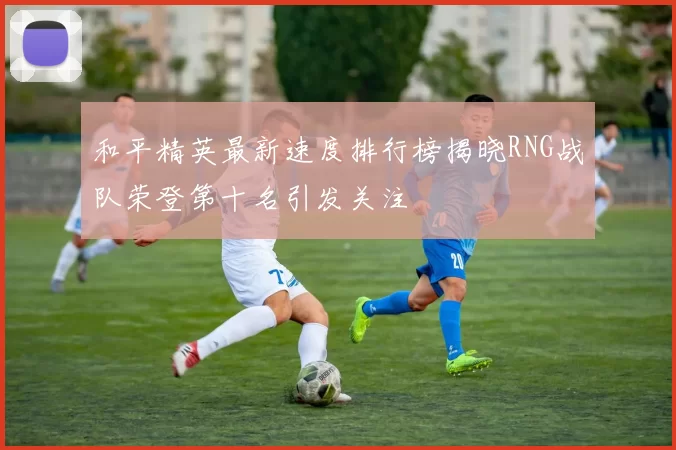 和平精英最新速度排行榜揭晓RNG战队荣登第十名引发关注