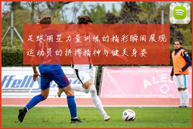 足球明星力量训练的精彩瞬间展现运动员的拼搏精神与健美身姿