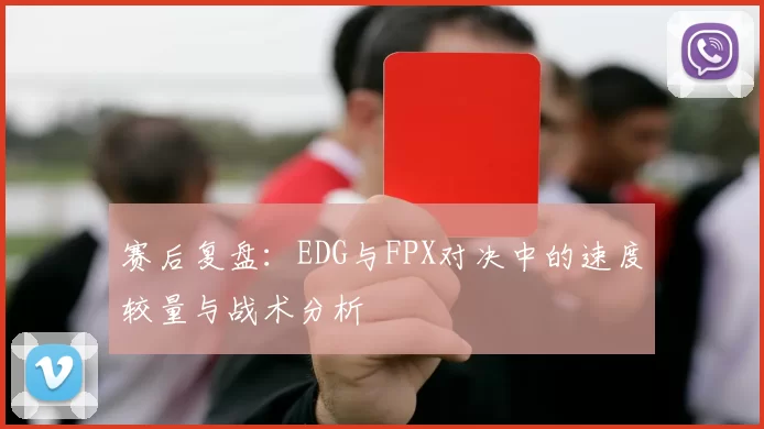 赛后复盘：EDG与FPX对决中的速度较量与战术分析