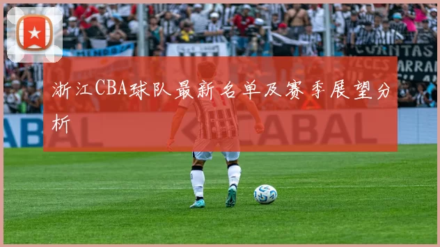 浙江CBA球队最新名单及赛季展望分析