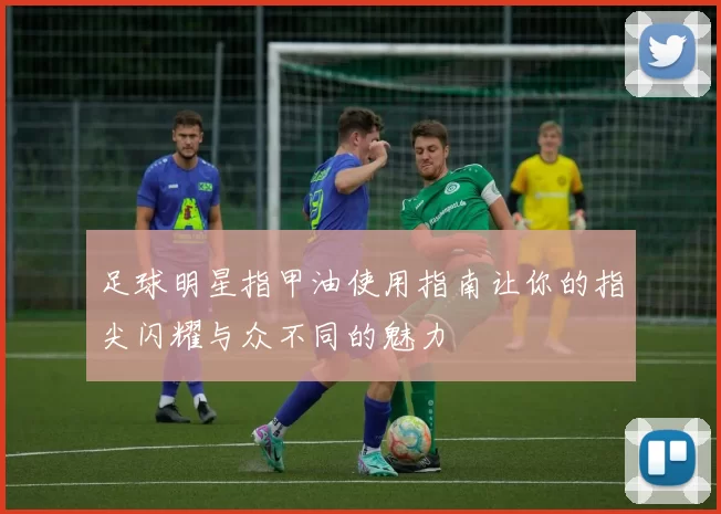 足球明星指甲油使用指南让你的指尖闪耀与众不同的魅力