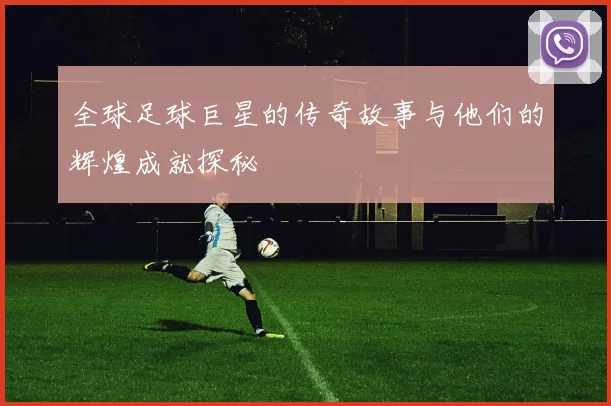 全球足球巨星的传奇故事与他们的辉煌成就探秘
