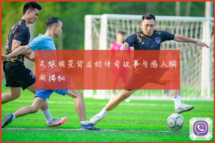 足球明星背后的传奇故事与感人瞬间揭秘