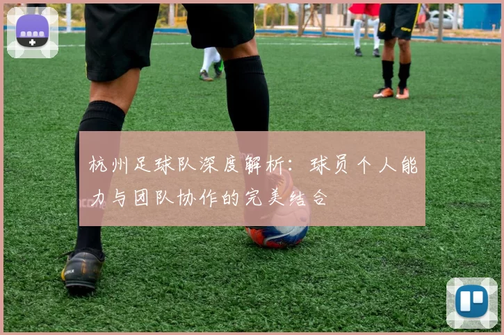 杭州足球队深度解析：球员个人能力与团队协作的完美结合