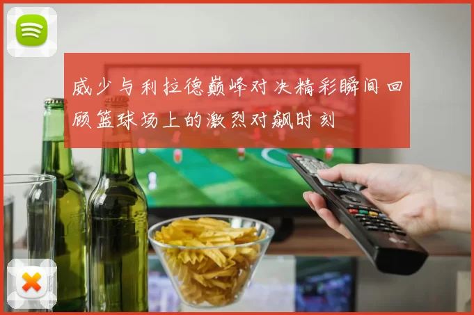 威少与利拉德巅峰对决精彩瞬间回顾篮球场上的激烈对飙时刻