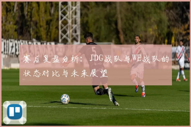 赛后复盘分析：JDG战队与WE战队的状态对比与未来展望