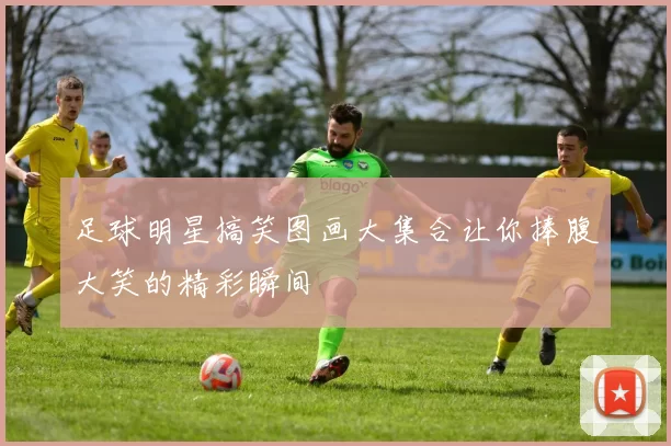 足球明星搞笑图画大集合让你捧腹大笑的精彩瞬间