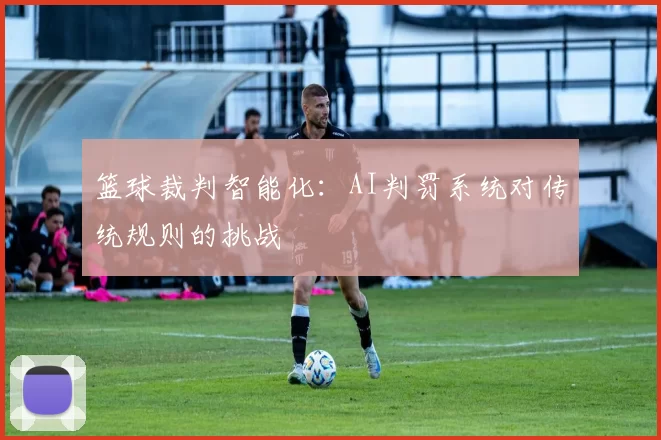 篮球裁判智能化：AI判罚系统对传统规则的挑战