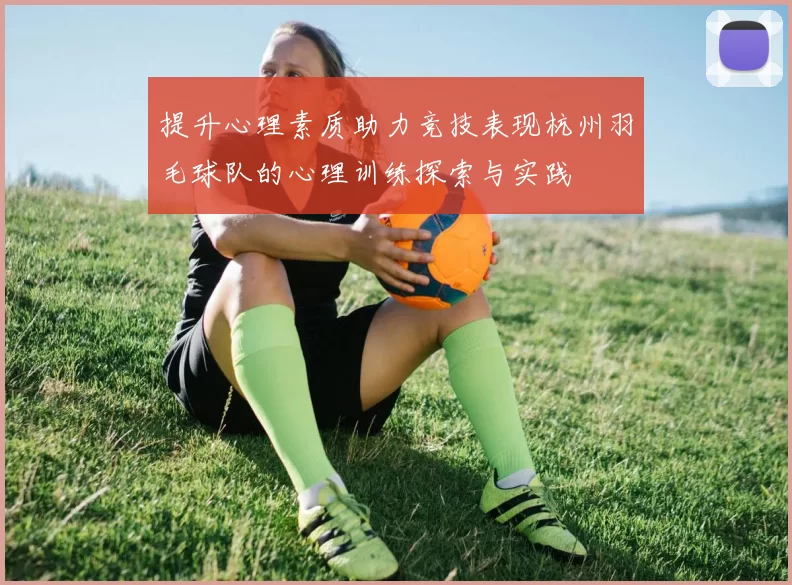 提升心理素质助力竞技表现杭州羽毛球队的心理训练探索与实践