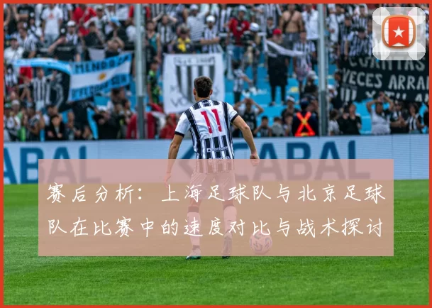 赛后分析：上海足球队与北京足球队在比赛中的速度对比与战术探讨