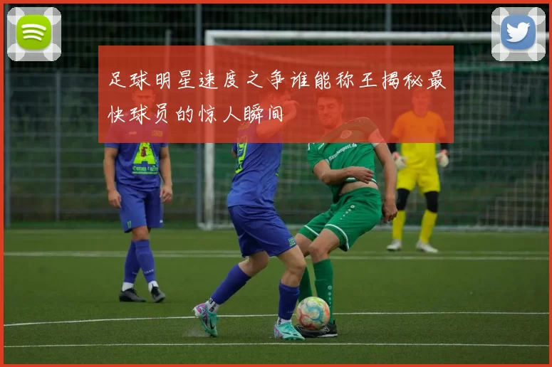 足球明星速度之争谁能称王揭秘最快球员的惊人瞬间