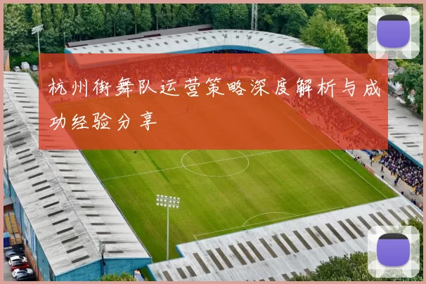 杭州街舞队运营策略深度解析与成功经验分享