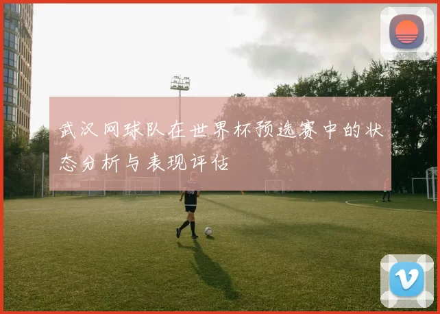 武汉网球队在世界杯预选赛中的状态分析与表现评估