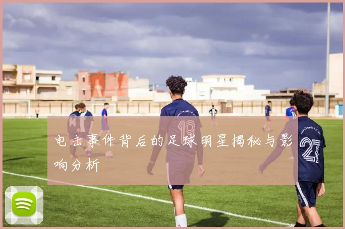 电击事件背后的足球明星揭秘与影响分析