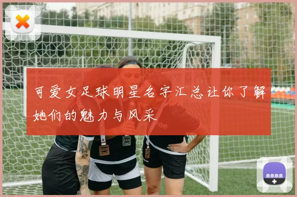 可爱女足球明星名字汇总让你了解她们的魅力与风采