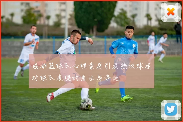 成都篮球队心理素质引发热议球迷对球队表现的看法与争论