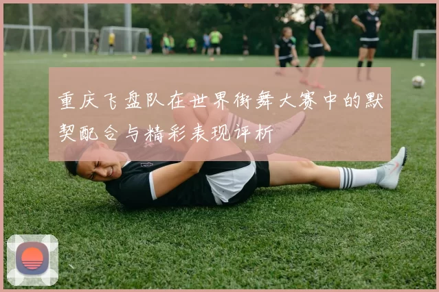 重庆飞盘队在世界街舞大赛中的默契配合与精彩表现评析