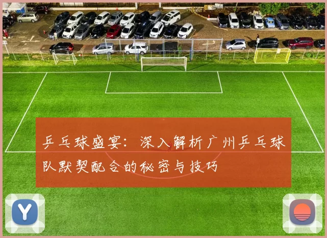 乒乓球盛宴：深入解析广州乒乓球队默契配合的秘密与技巧
