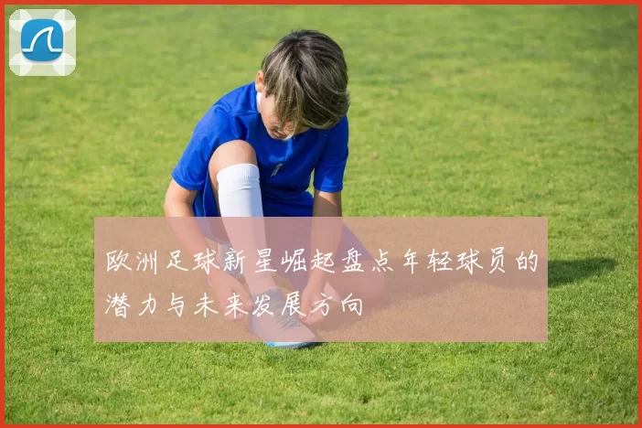 欧洲足球新星崛起盘点年轻球员的潜力与未来发展方向