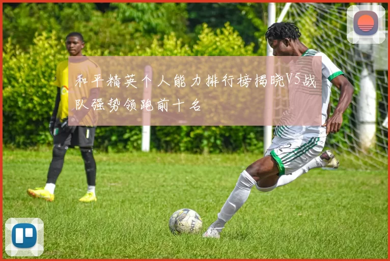 和平精英个人能力排行榜揭晓V5战队强势领跑前十名